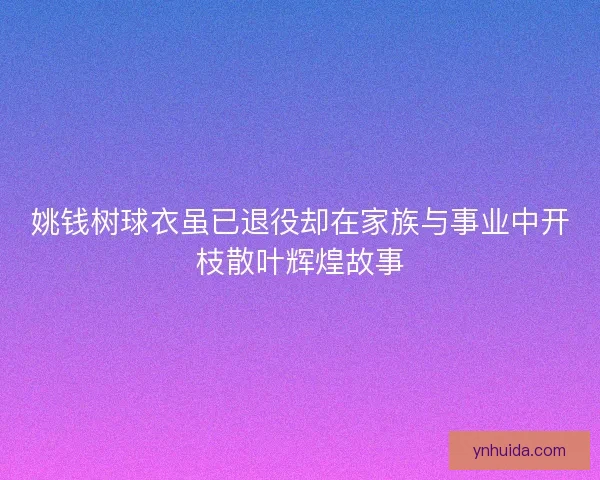 姚钱树球衣虽已退役却在家族与事业中开枝散叶辉煌故事