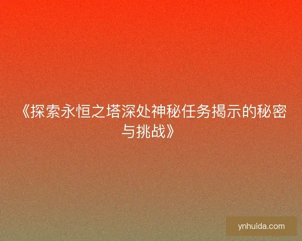 《探索永恒之塔深处神秘任务揭示的秘密与挑战》
