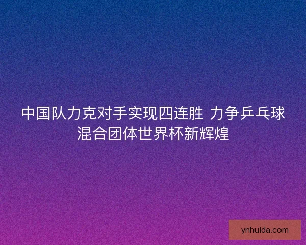 中国队力克对手实现四连胜 力争乒乓球混合团体世界杯新辉煌