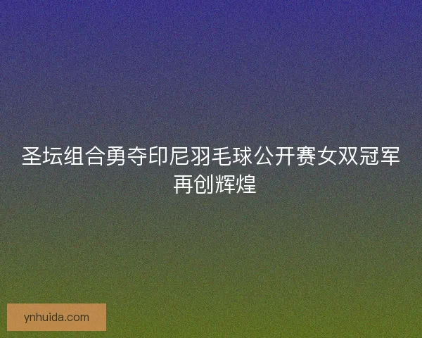 圣坛组合勇夺印尼羽毛球公开赛女双冠军 再创辉煌