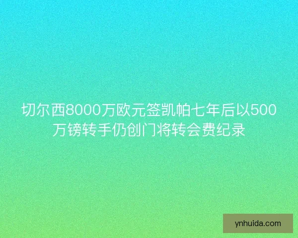切尔西8000万欧元签凯帕七年后以500万镑转手仍创门将转会费纪录