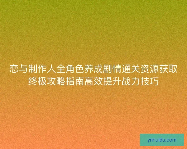 恋与制作人全角色养成剧情通关资源获取终极攻略指南高效提升战力技巧