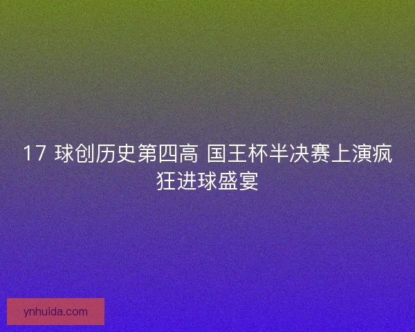 17 球创历史第四高 国王杯半决赛上演疯狂进球盛宴