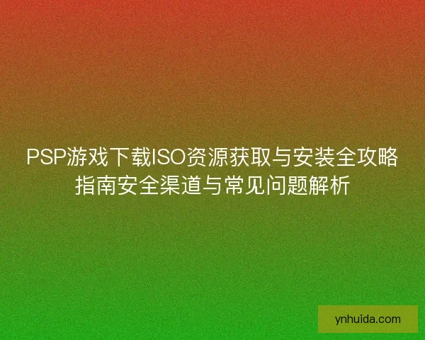PSP游戏下载ISO资源获取与安装全攻略指南安全渠道与常见问题解析