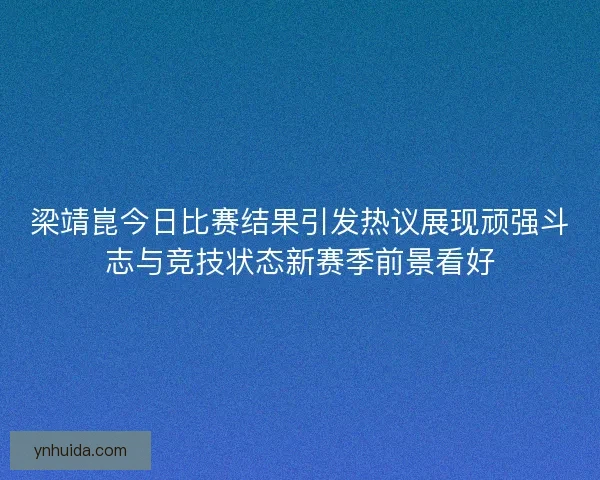 梁靖崑今日比赛结果引发热议展现顽强斗志与竞技状态新赛季前景看好